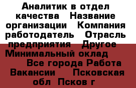 Аналитик в отдел качества › Название организации ­ Компания-работодатель › Отрасль предприятия ­ Другое › Минимальный оклад ­ 32 000 - Все города Работа » Вакансии   . Псковская обл.,Псков г.